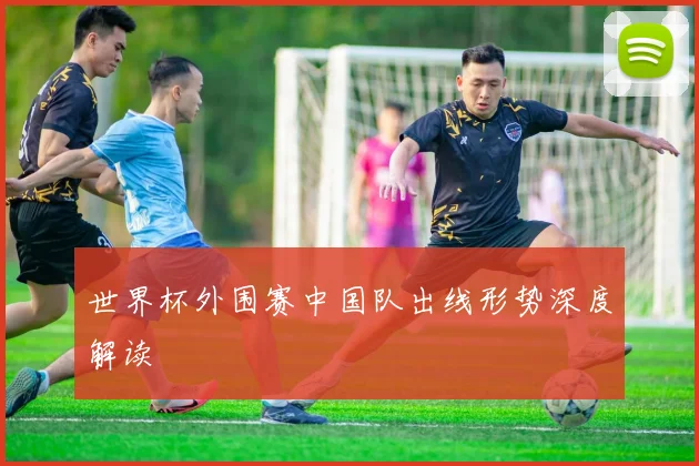 世界杯外围赛中国队出线形势深度解读