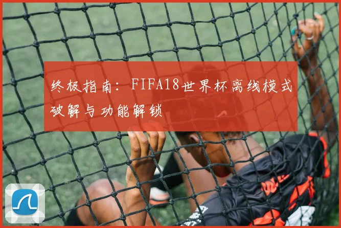 终极指南：FIFA18世界杯离线模式破解与功能解锁