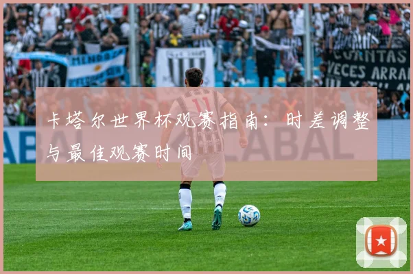 卡塔尔世界杯观赛指南：时差调整与最佳观赛时间