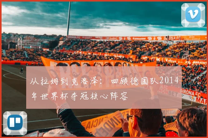从拉姆到克洛泽：回顾德国队2014年世界杯夺冠核心阵容