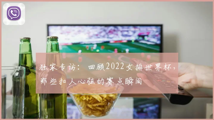 独家专访：回顾2022女排世界杯，那些扣人心弦的赛点瞬间