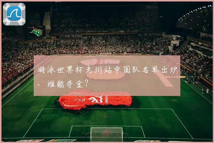 游泳世界杯光州站中国队名单出炉，谁能夺金？