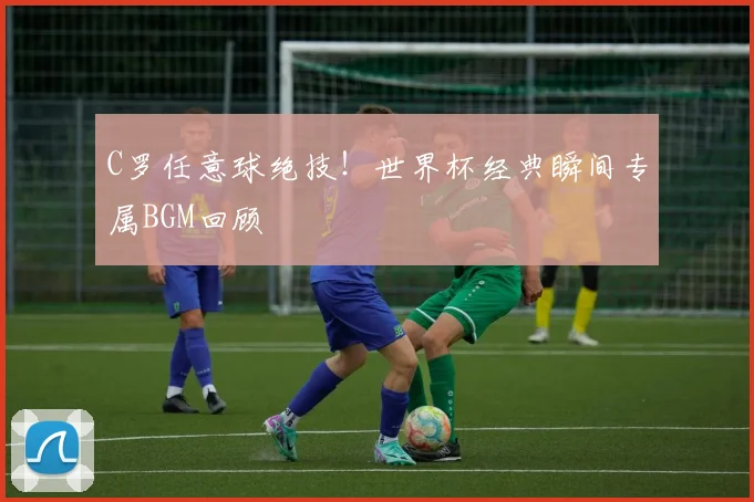 C罗任意球绝技！世界杯经典瞬间专属BGM回顾